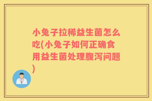 小兔子拉稀益生菌怎么吃(小兔子如何正确食用益生菌处理腹泻问题)