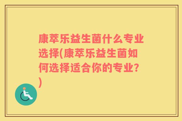 康萃乐益生菌什么专业选择(康萃乐益生菌如何选择适合你的专业？)