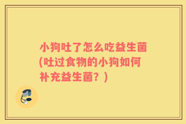 小狗吐了怎么吃益生菌(吐过食物的小狗如何补充益生菌？)