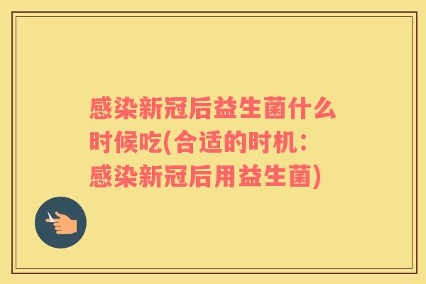 感染新冠后益生菌什么时候吃(合适的时机：感染新冠后用益生菌)