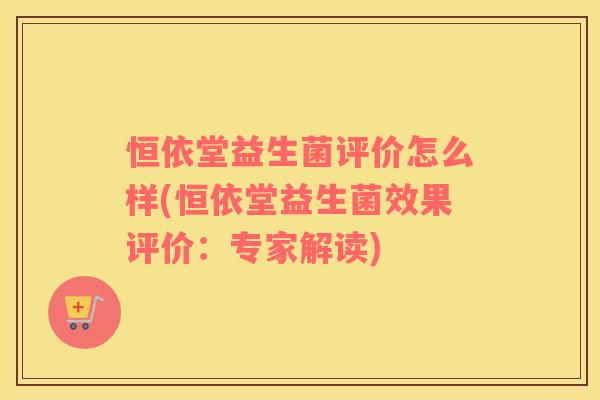 恒依堂益生菌评价怎么样(恒依堂益生菌效果评价：专家解读)