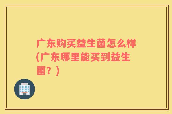 广东购买益生菌怎么样(广东哪里能买到益生菌？)