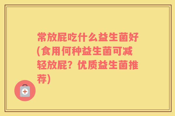 常放屁吃什么益生菌好(食用何种益生菌可减轻放屁？优质益生菌推荐)