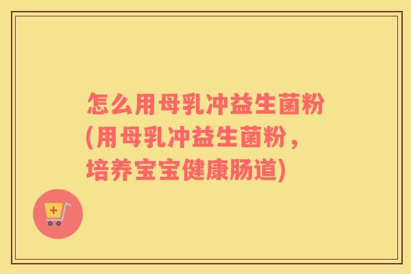 怎么用母乳冲益生菌粉(用母乳冲益生菌粉，培养宝宝健康肠道)