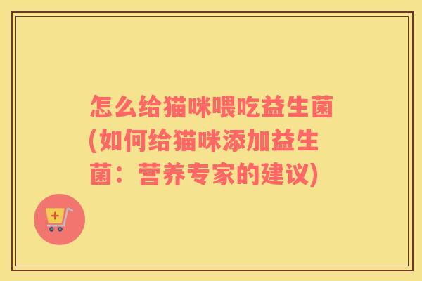 怎么给猫咪喂吃益生菌(如何给猫咪添加益生菌：营养专家的建议)