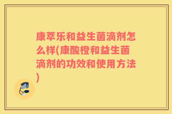 康萃乐和益生菌滴剂怎么样(康酸橙和益生菌滴剂的功效和使用方法)