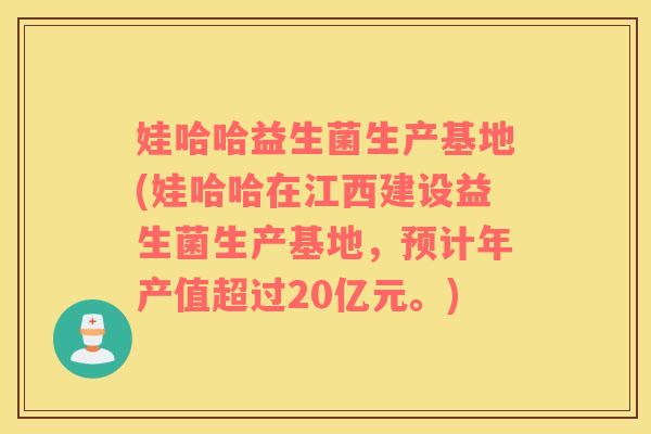 娃哈哈益生菌生产基地(娃哈哈在江西建设益生菌生产基地，预计年产值超过20亿元。)