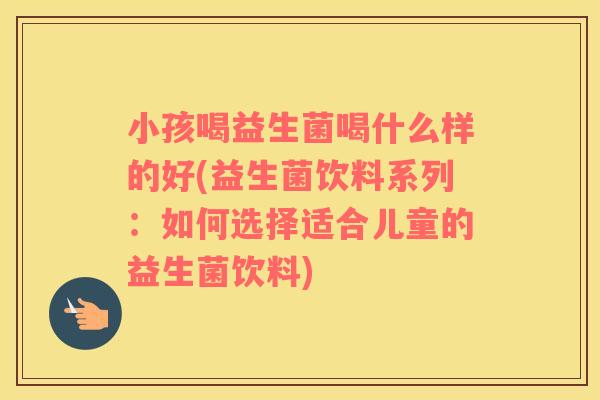 小孩喝益生菌喝什么样的好(益生菌饮料系列：如何选择适合儿童的益生菌饮料)