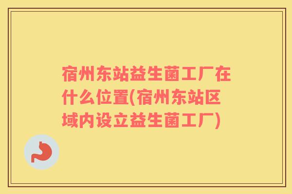 宿州东站益生菌工厂在什么位置(宿州东站区域内设立益生菌工厂)