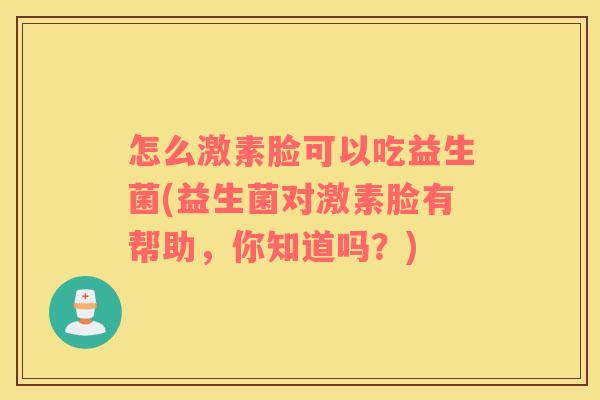 怎么激素脸可以吃益生菌(益生菌对激素脸有帮助，你知道吗？)