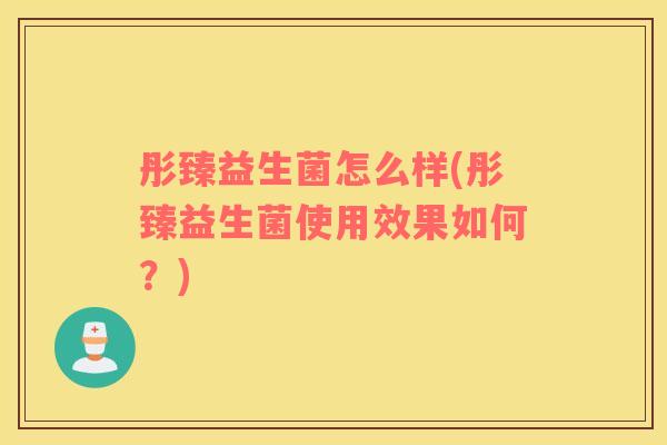 彤臻益生菌怎么样(彤臻益生菌使用效果如何?) 彤臻益生菌怎么样(彤臻益生菌使用效果如何?)
