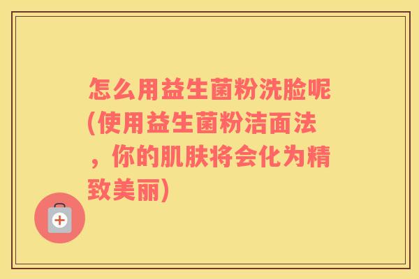 怎么用益生菌粉洗脸呢(使用益生菌粉洁面法，你的肌肤将会化为精致美丽)