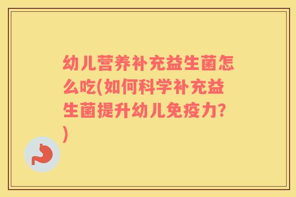 幼儿营养补充益生菌怎么吃(如何科学补充益生菌提升幼儿免疫力？)