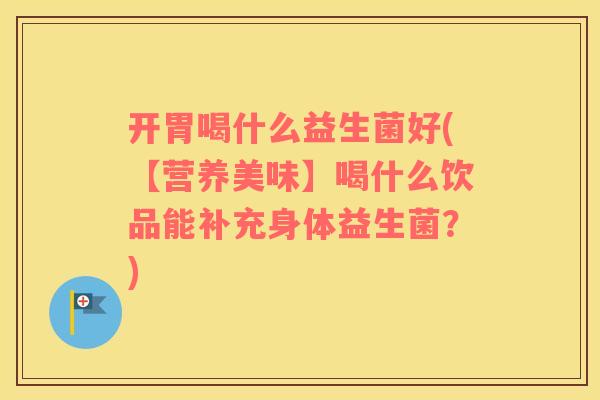 开胃喝什么益生菌好(【营养美味】喝什么饮品能补充身体益生菌？)