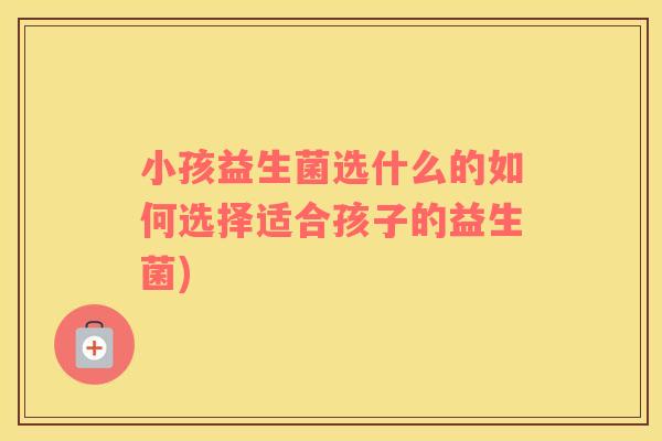 小孩益生菌选什么的如何选择适合孩子的益生菌)