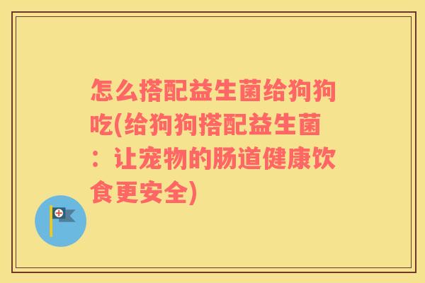 怎么搭配益生菌给狗狗吃(给狗狗搭配益生菌：让宠物的肠道健康饮食更安全)