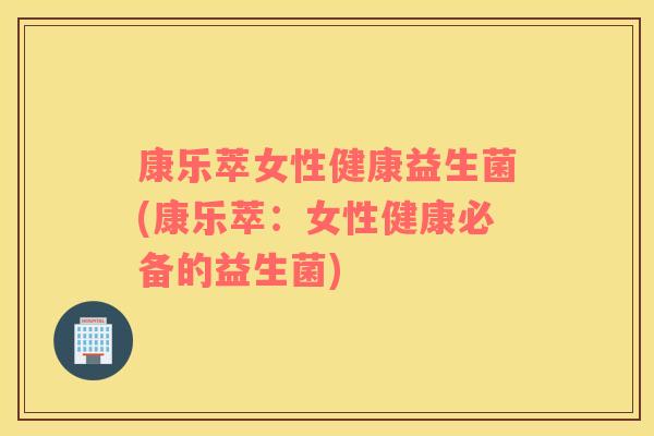 康乐萃女性健康益生菌(康乐萃：女性健康必备的益生菌)