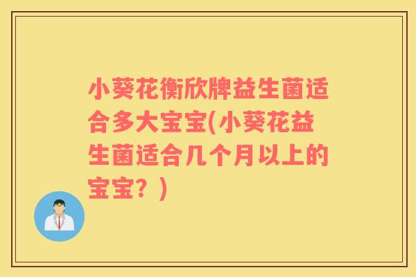 小葵花衡欣牌益生菌适合多大宝宝(小葵花益生菌适合几个月以上的宝宝？)