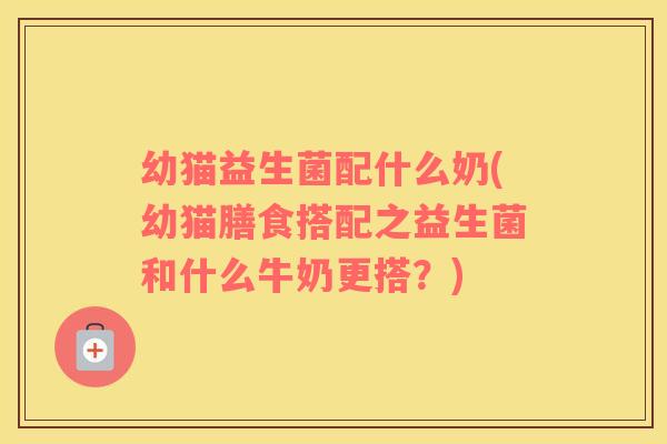 幼猫益生菌配什么奶(幼猫膳食搭配之益生菌和什么牛奶更搭？)