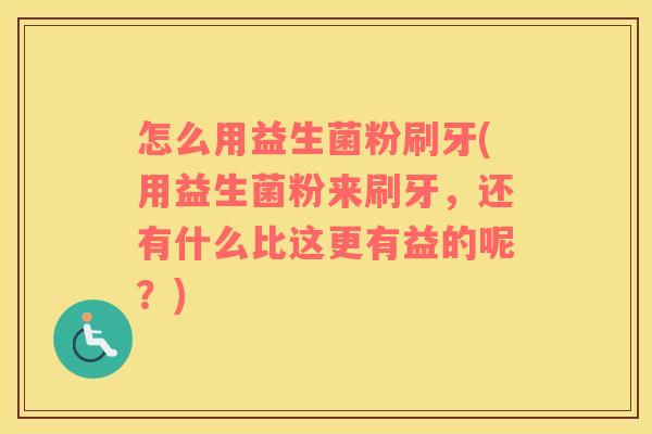 怎么用益生菌粉刷牙(用益生菌粉来刷牙，还有什么比这更有益的呢？)