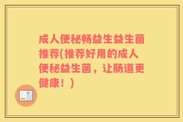 成人便秘畅益生益生菌推荐(推荐好用的成人便秘益生菌，让肠道更健康！)