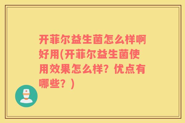 开菲尔益生菌怎么样啊好用(开菲尔益生菌使用效果怎么样？优点有哪些？)