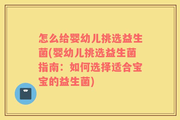 怎么给婴幼儿挑选益生菌(婴幼儿挑选益生菌指南：如何选择适合宝宝的益生菌)