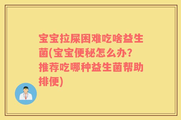 宝宝拉屎困难吃啥益生菌(宝宝便秘怎么办？推荐吃哪种益生菌帮助排便)