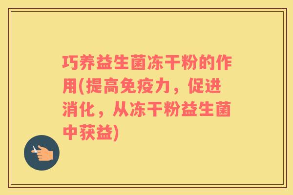 巧养益生菌冻干粉的作用(提高免疫力，促进消化，从冻干粉益生菌中获益)