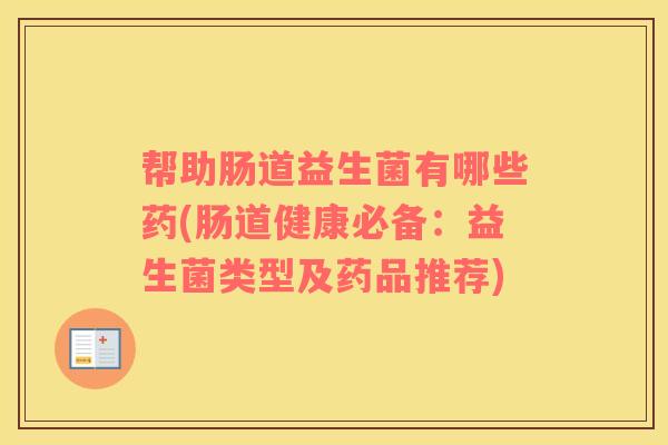 帮助肠道益生菌有哪些药(肠道健康必备：益生菌类型及药品推荐)