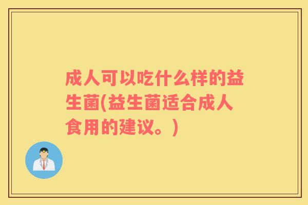 成人可以吃什么样的益生菌(益生菌适合成人食用的建议。)