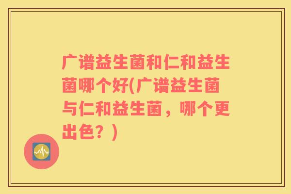 广谱益生菌和仁和益生菌哪个好(广谱益生菌与仁和益生菌，哪个更出色？)