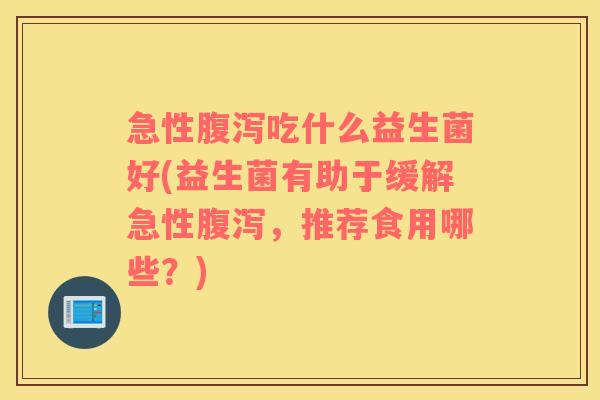 急性腹泻吃什么益生菌好(益生菌有助于缓解急性腹泻，推荐食用哪些？)