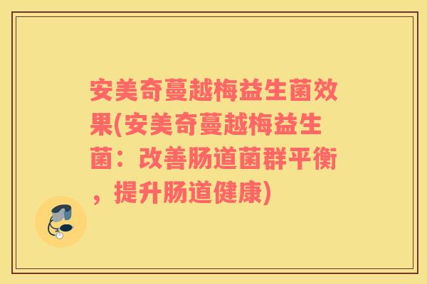 安美奇蔓越梅益生菌效果(安美奇蔓越梅益生菌：改善肠道菌群平衡，提升肠道健康)