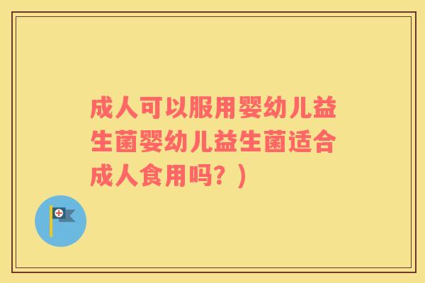 成人可以服用婴幼儿益生菌婴幼儿益生菌适合成人食用吗？)