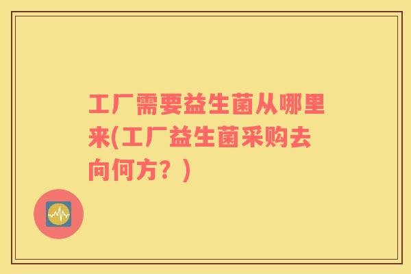 工厂需要益生菌从哪里来(工厂益生菌采购去向何方？)