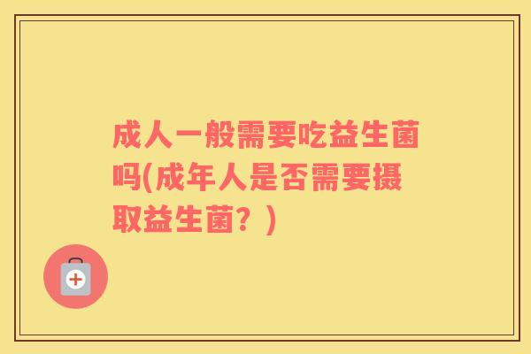 成人一般需要吃益生菌吗(成年人是否需要摄取益生菌？)