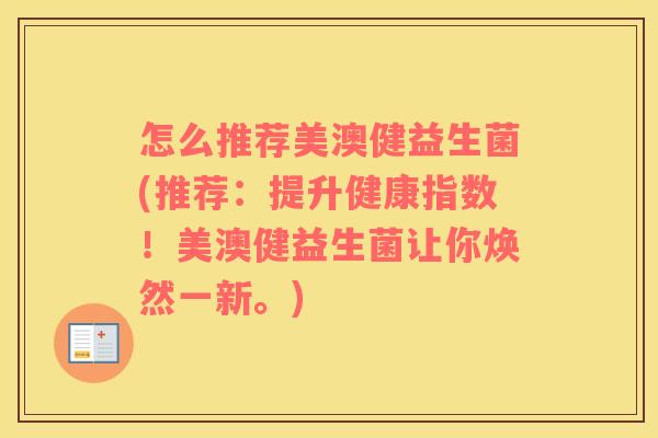 怎么推荐美澳健益生菌(推荐：提升健康指数！美澳健益生菌让你焕然一新。)