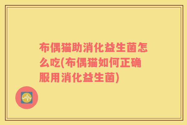 布偶猫助消化益生菌怎么吃(布偶猫如何正确服用消化益生菌)