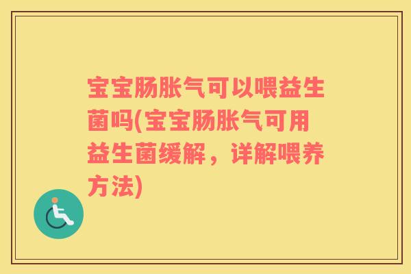 宝宝肠胀气可以喂益生菌吗(宝宝肠胀气可用益生菌缓解，详解喂养方法)