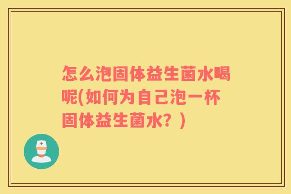 怎么泡固体益生菌水喝呢(如何为自己泡一杯固体益生菌水？)