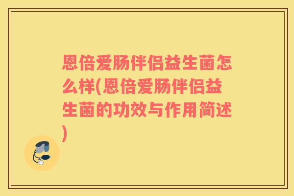 恩倍爱肠伴侣益生菌怎么样(恩倍爱肠伴侣益生菌的功效与作用简述)