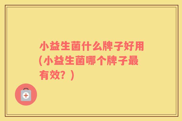 小益生菌什么牌子好用(小益生菌哪个牌子最有效？)