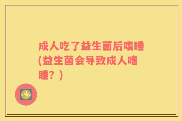 成人吃了益生菌后嗜睡(益生菌会导致成人嗜睡？)