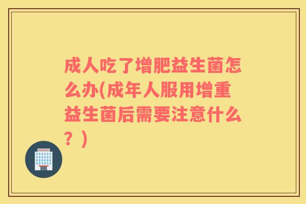 成人吃了增肥益生菌怎么办(成年人服用增重益生菌后需要注意什么？)