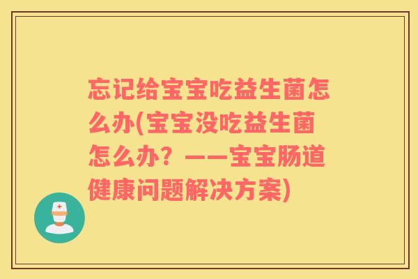忘记给宝宝吃益生菌怎么办(宝宝没吃益生菌怎么办？——宝宝肠道健康问题解决方案)