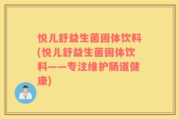 悦儿舒益生菌固体饮料(悦儿舒益生菌固体饮料——专注维护肠道健康) 悦儿舒益生菌固体饮料(悦儿舒益生菌固体饮料——专注维护肠道健康)