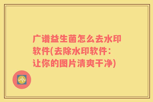 广谱益生菌怎么去水印软件(去除水印软件：让你的图片清爽干净)