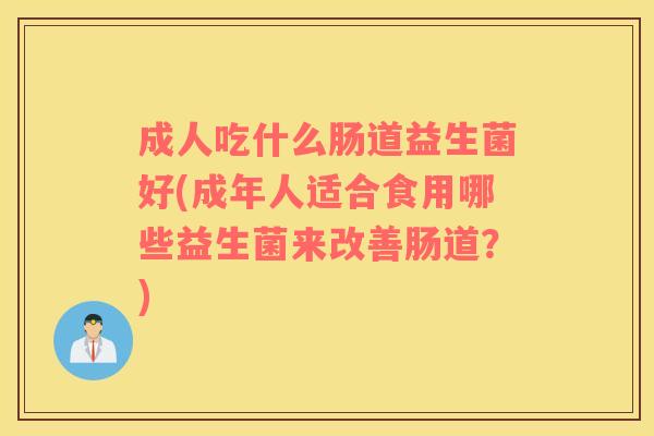 成人吃什么肠道益生菌好(成年人适合食用哪些益生菌来改善肠道？)