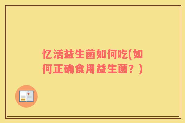 忆活益生菌如何吃(如何正确食用益生菌？)